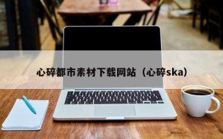 温县心碎都市素材下载网站（心碎ska）